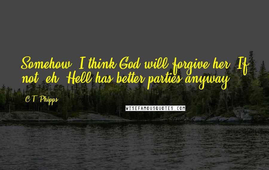 C.T. Phipps Quotes: Somehow, I think God will forgive her. If not, eh, Hell has better parties anyway.