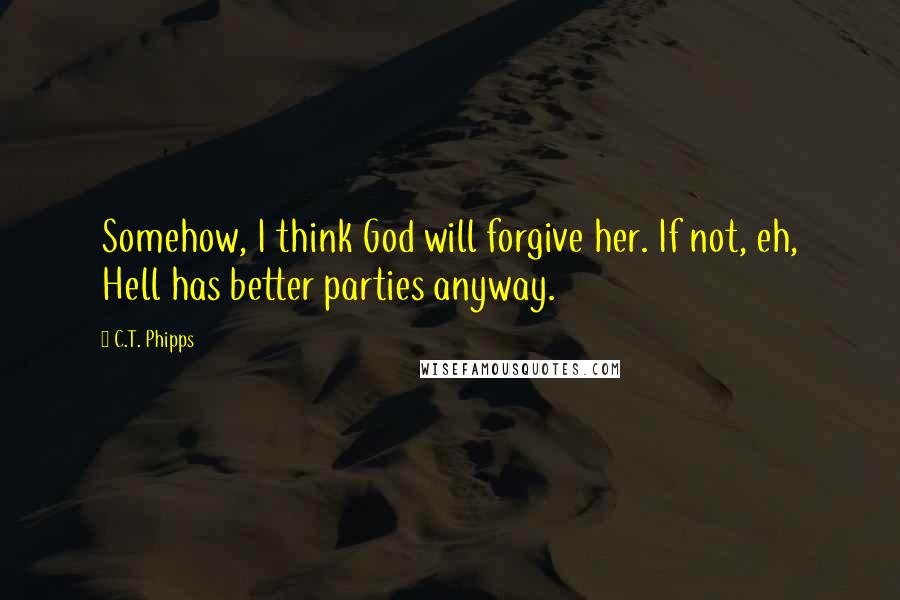 C.T. Phipps Quotes: Somehow, I think God will forgive her. If not, eh, Hell has better parties anyway.