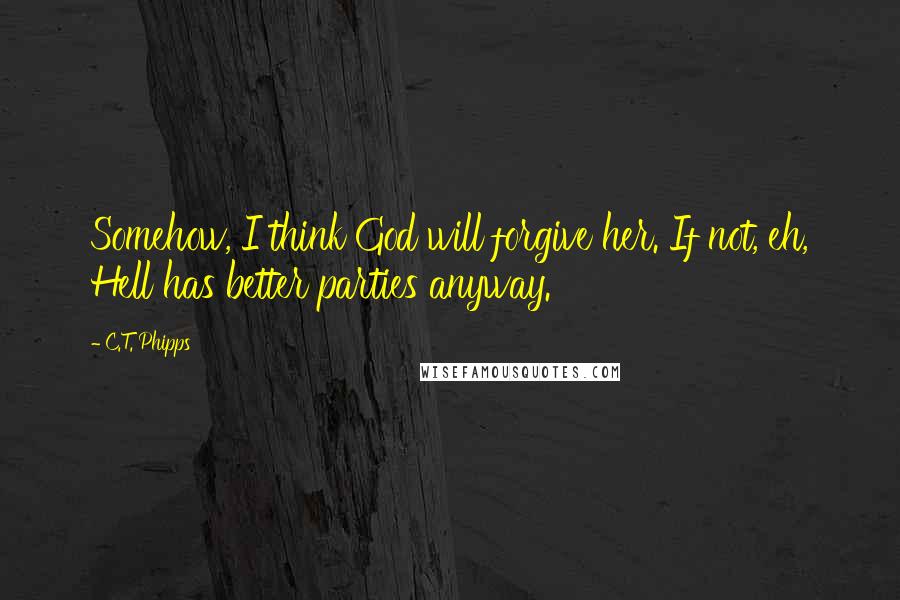 C.T. Phipps Quotes: Somehow, I think God will forgive her. If not, eh, Hell has better parties anyway.