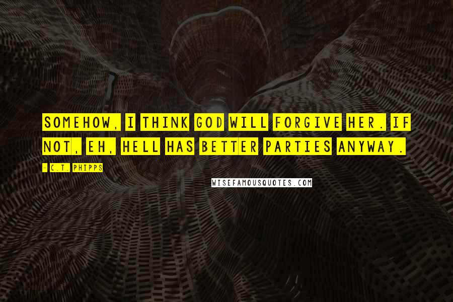 C.T. Phipps Quotes: Somehow, I think God will forgive her. If not, eh, Hell has better parties anyway.