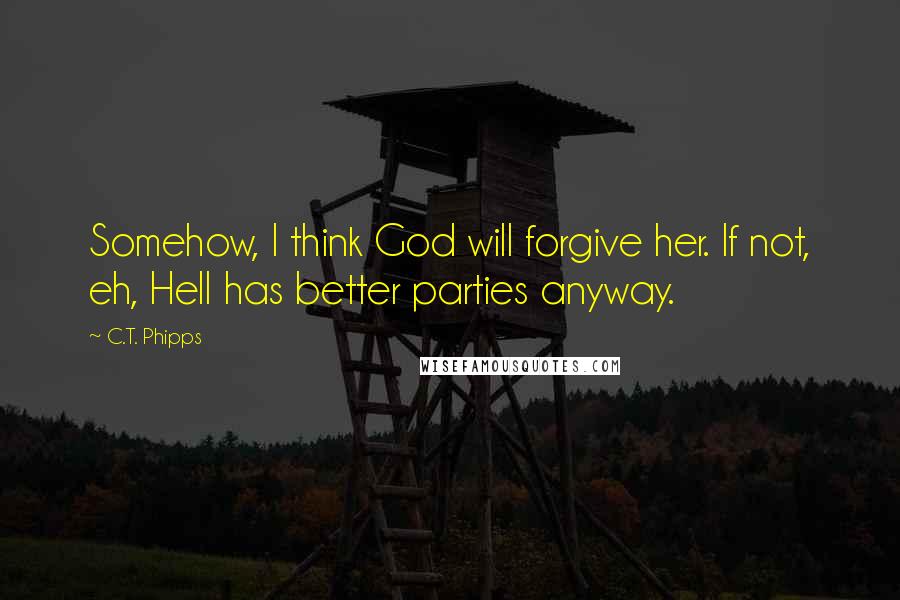 C.T. Phipps Quotes: Somehow, I think God will forgive her. If not, eh, Hell has better parties anyway.