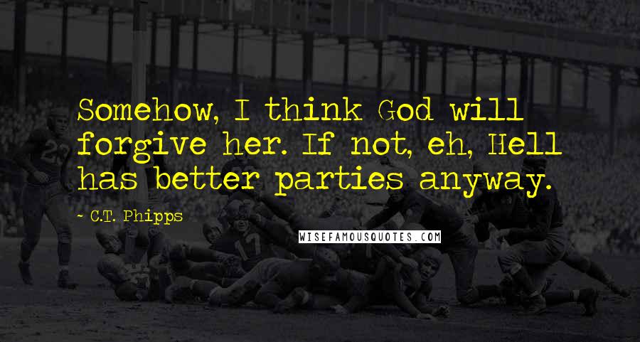 C.T. Phipps Quotes: Somehow, I think God will forgive her. If not, eh, Hell has better parties anyway.