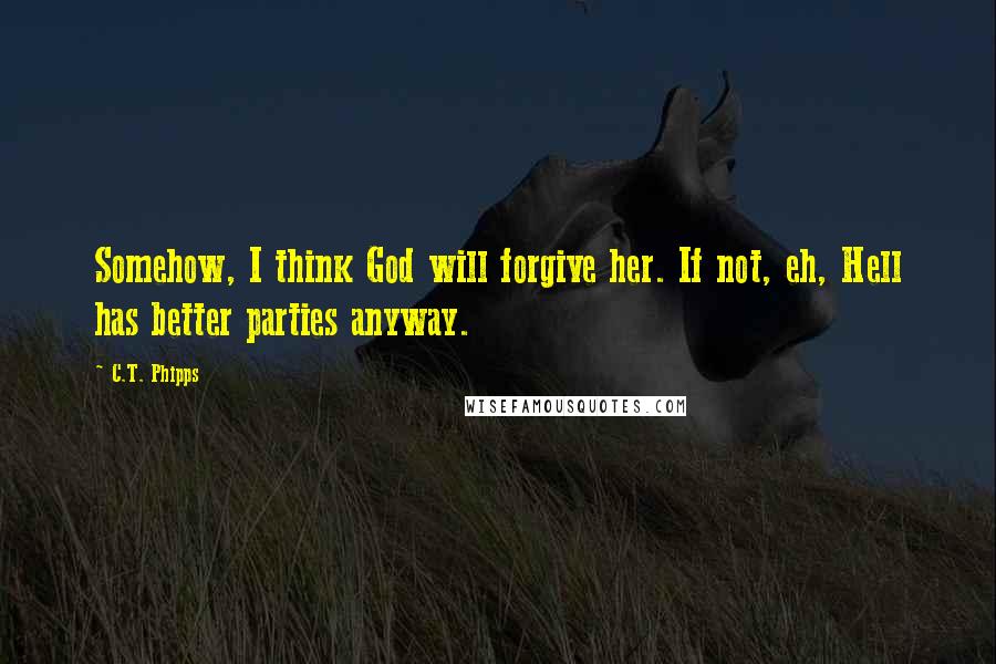 C.T. Phipps Quotes: Somehow, I think God will forgive her. If not, eh, Hell has better parties anyway.