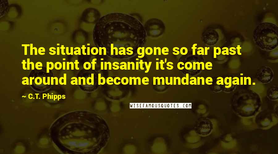 C.T. Phipps Quotes: The situation has gone so far past the point of insanity it's come around and become mundane again.