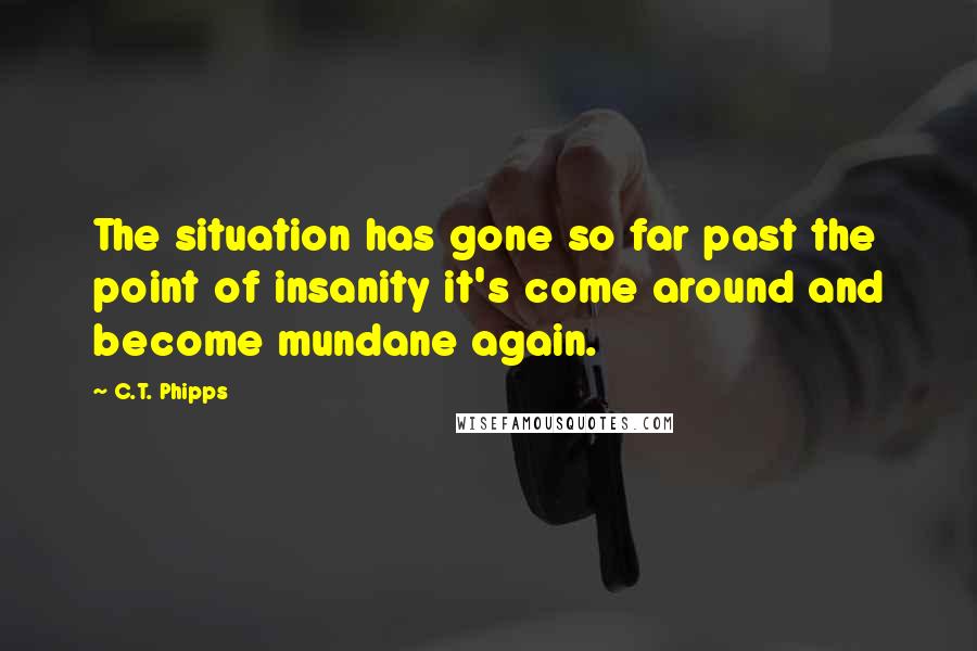 C.T. Phipps Quotes: The situation has gone so far past the point of insanity it's come around and become mundane again.