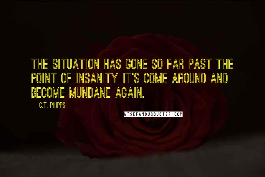 C.T. Phipps Quotes: The situation has gone so far past the point of insanity it's come around and become mundane again.