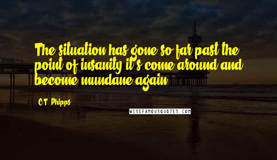 C.T. Phipps Quotes: The situation has gone so far past the point of insanity it's come around and become mundane again.