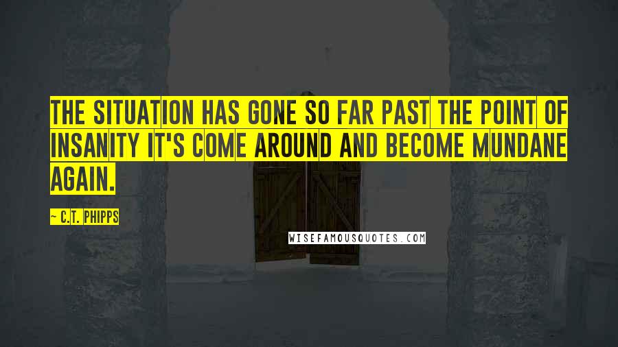 C.T. Phipps Quotes: The situation has gone so far past the point of insanity it's come around and become mundane again.