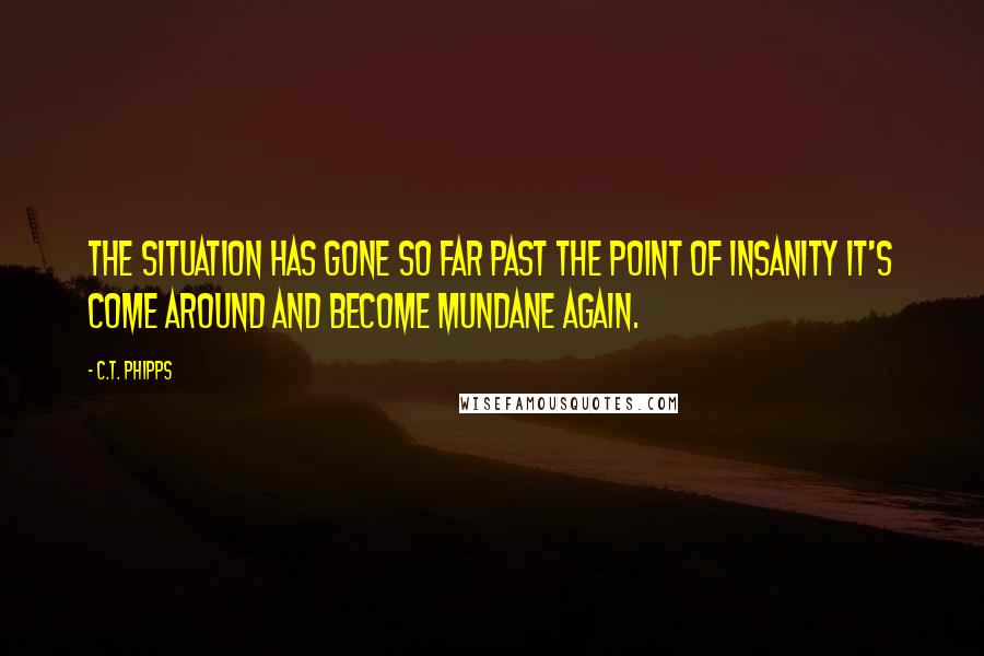 C.T. Phipps Quotes: The situation has gone so far past the point of insanity it's come around and become mundane again.