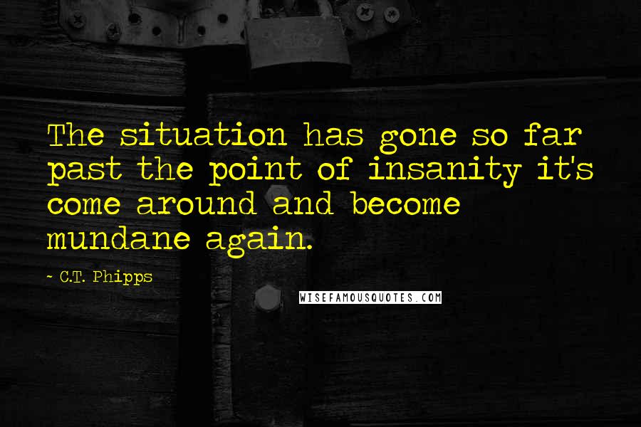 C.T. Phipps Quotes: The situation has gone so far past the point of insanity it's come around and become mundane again.
