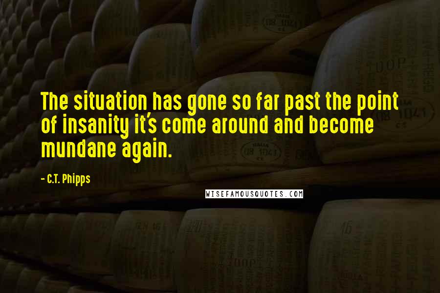 C.T. Phipps Quotes: The situation has gone so far past the point of insanity it's come around and become mundane again.