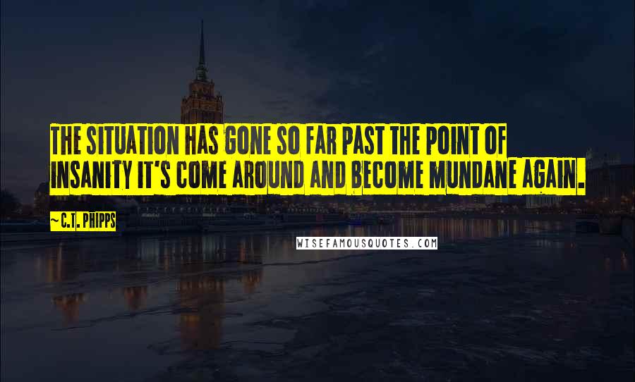 C.T. Phipps Quotes: The situation has gone so far past the point of insanity it's come around and become mundane again.