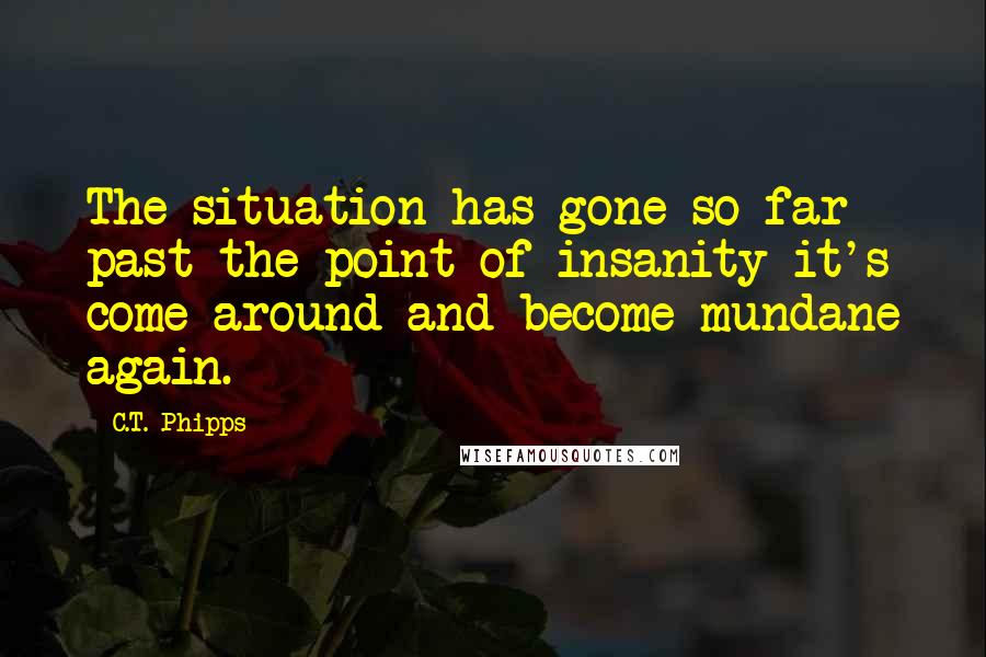 C.T. Phipps Quotes: The situation has gone so far past the point of insanity it's come around and become mundane again.