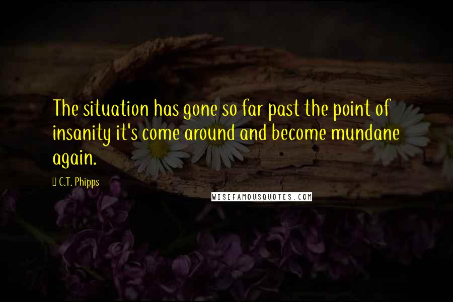 C.T. Phipps Quotes: The situation has gone so far past the point of insanity it's come around and become mundane again.