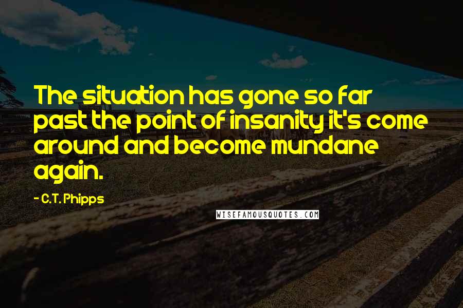 C.T. Phipps Quotes: The situation has gone so far past the point of insanity it's come around and become mundane again.