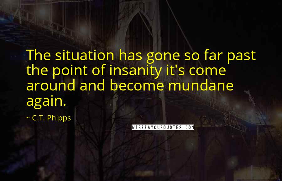 C.T. Phipps Quotes: The situation has gone so far past the point of insanity it's come around and become mundane again.