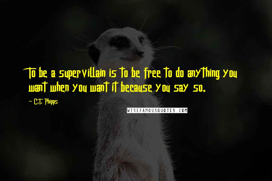 C.T. Phipps Quotes: To be a supervillain is to be free to do anything you want when you want it because you say so.