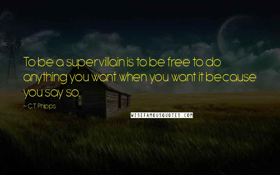 C.T. Phipps Quotes: To be a supervillain is to be free to do anything you want when you want it because you say so.