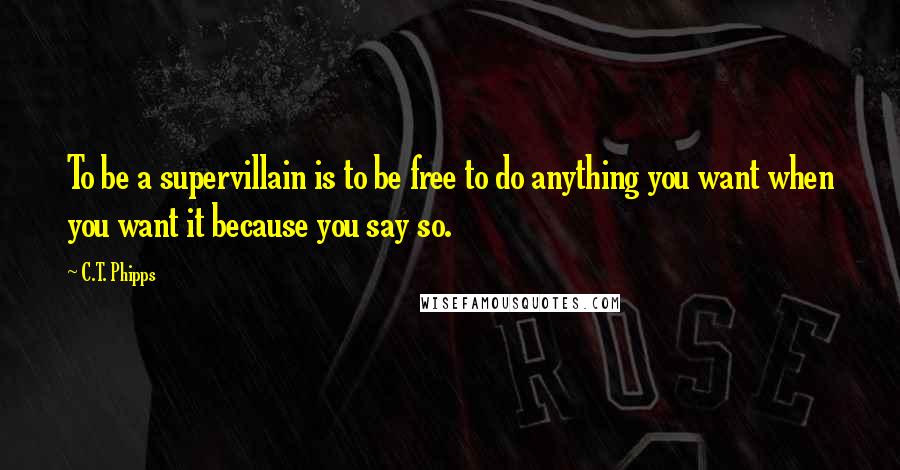 C.T. Phipps Quotes: To be a supervillain is to be free to do anything you want when you want it because you say so.