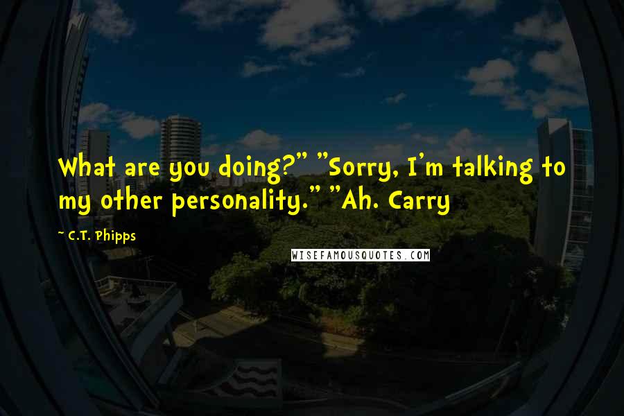 C.T. Phipps Quotes: What are you doing?" "Sorry, I'm talking to my other personality." "Ah. Carry