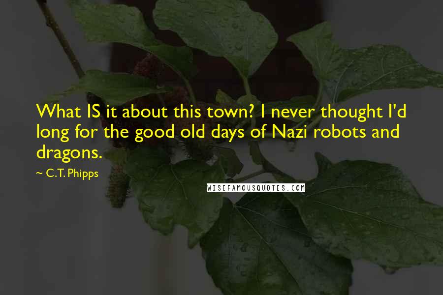 C.T. Phipps Quotes: What IS it about this town? I never thought I'd long for the good old days of Nazi robots and dragons.