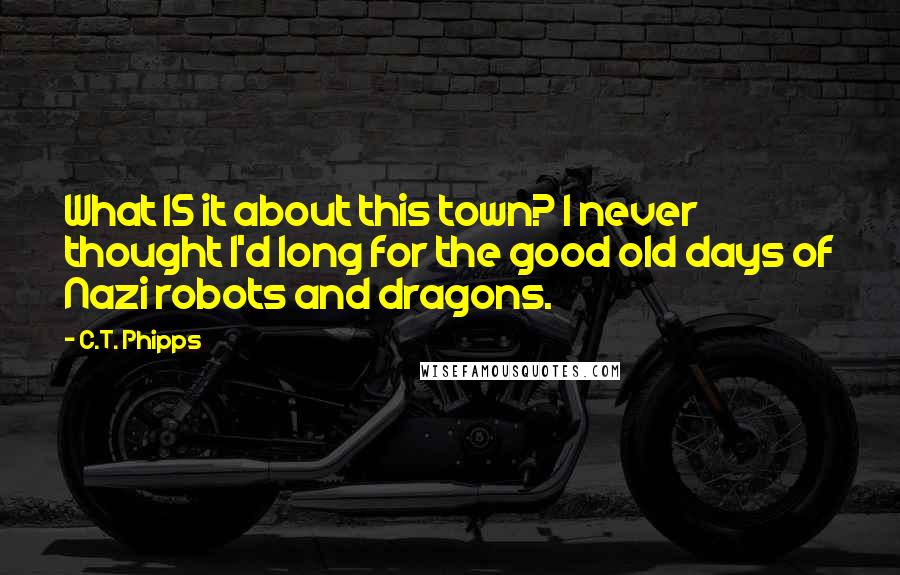 C.T. Phipps Quotes: What IS it about this town? I never thought I'd long for the good old days of Nazi robots and dragons.