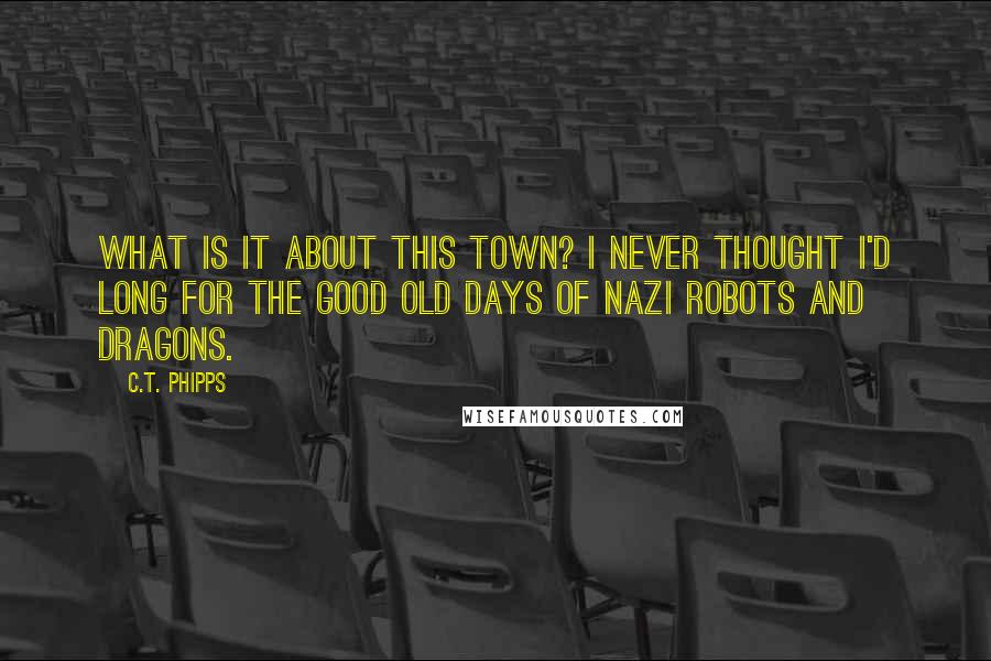 C.T. Phipps Quotes: What IS it about this town? I never thought I'd long for the good old days of Nazi robots and dragons.