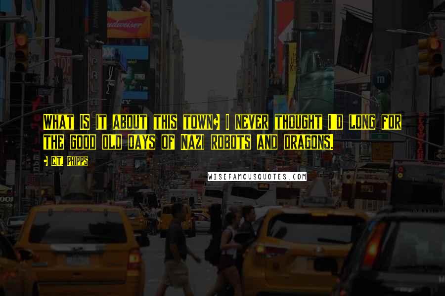 C.T. Phipps Quotes: What IS it about this town? I never thought I'd long for the good old days of Nazi robots and dragons.
