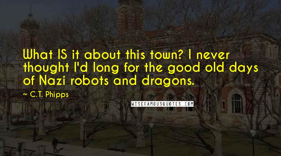 C.T. Phipps Quotes: What IS it about this town? I never thought I'd long for the good old days of Nazi robots and dragons.