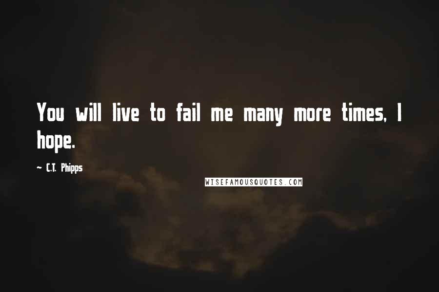 C.T. Phipps Quotes: You will live to fail me many more times, I hope.
