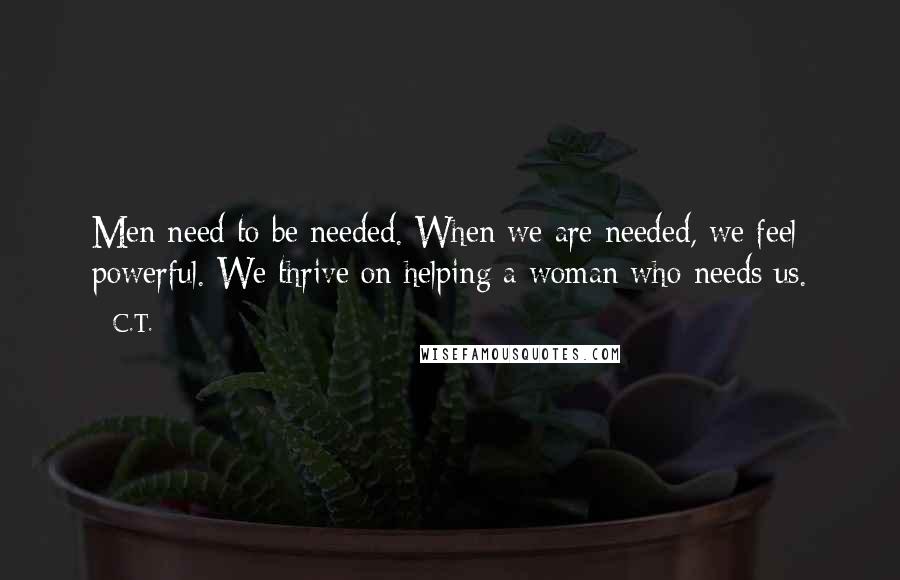 C.T. Quotes: Men need to be needed. When we are needed, we feel powerful. We thrive on helping a woman who needs us.