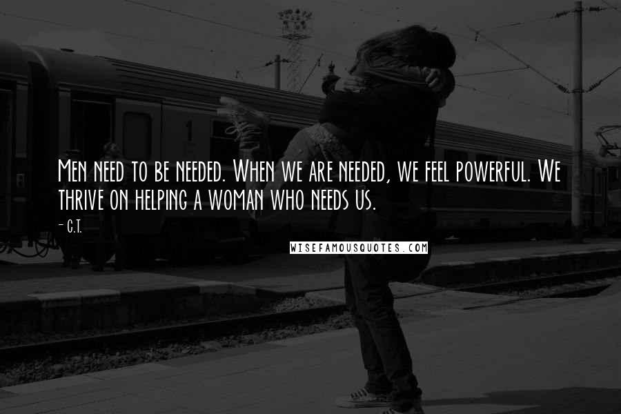 C.T. Quotes: Men need to be needed. When we are needed, we feel powerful. We thrive on helping a woman who needs us.