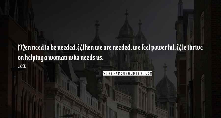 C.T. Quotes: Men need to be needed. When we are needed, we feel powerful. We thrive on helping a woman who needs us.