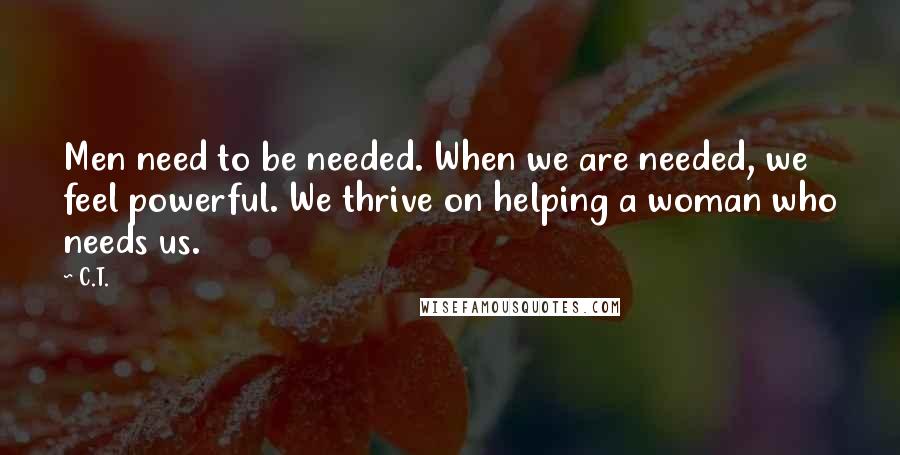 C.T. Quotes: Men need to be needed. When we are needed, we feel powerful. We thrive on helping a woman who needs us.