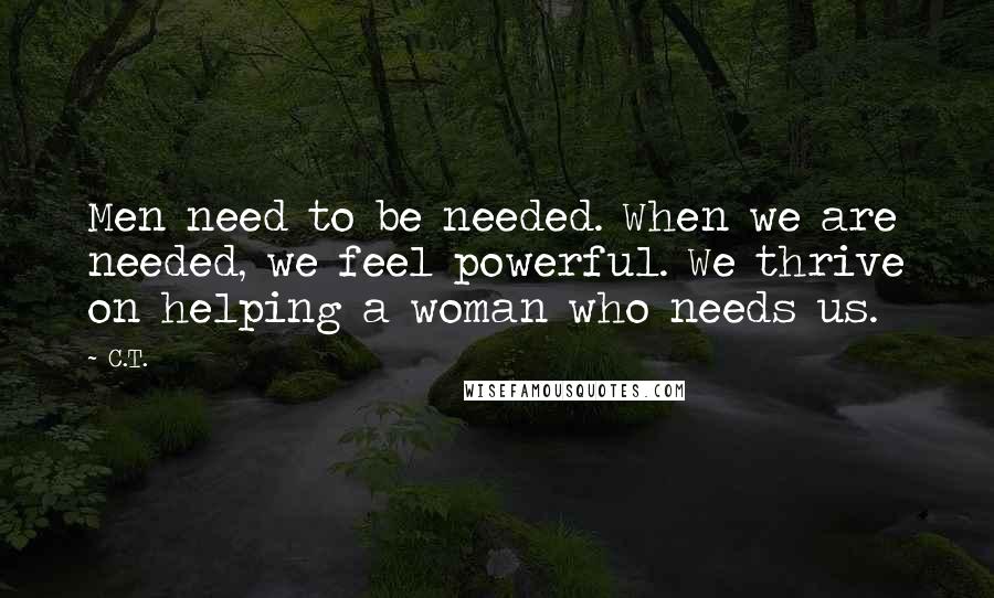 C.T. Quotes: Men need to be needed. When we are needed, we feel powerful. We thrive on helping a woman who needs us.