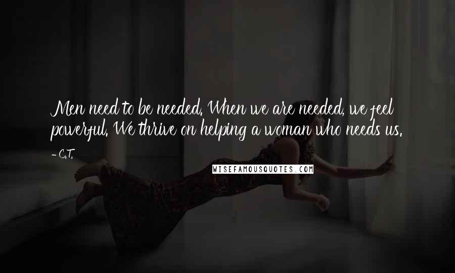 C.T. Quotes: Men need to be needed. When we are needed, we feel powerful. We thrive on helping a woman who needs us.