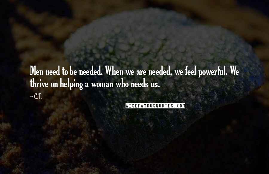 C.T. Quotes: Men need to be needed. When we are needed, we feel powerful. We thrive on helping a woman who needs us.