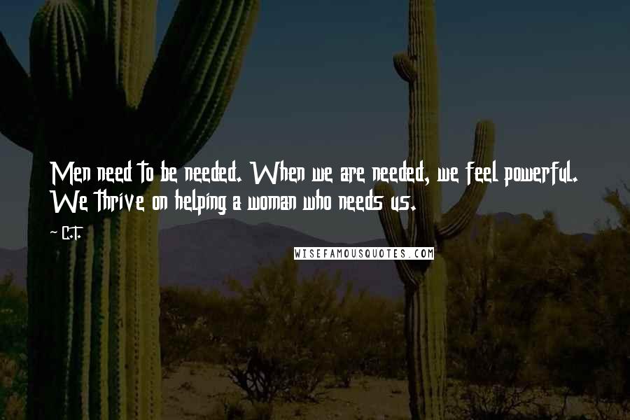 C.T. Quotes: Men need to be needed. When we are needed, we feel powerful. We thrive on helping a woman who needs us.