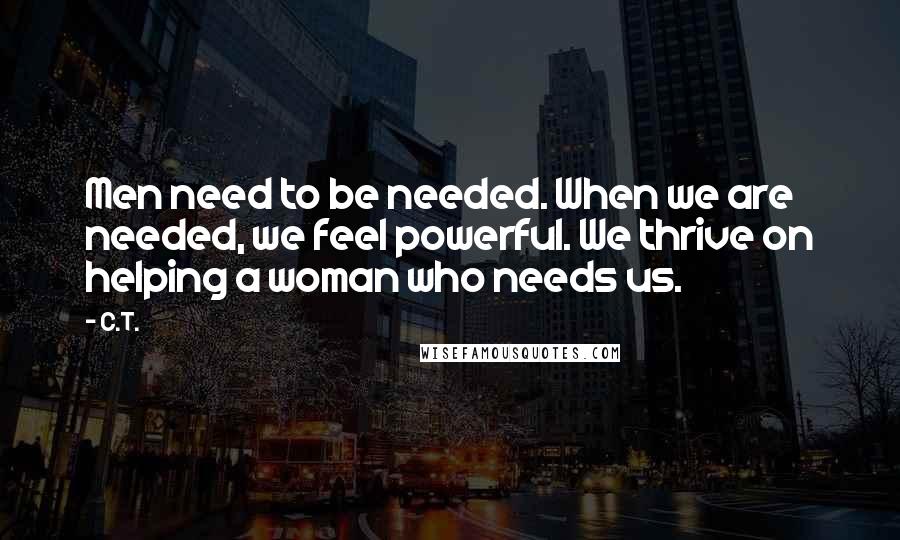 C.T. Quotes: Men need to be needed. When we are needed, we feel powerful. We thrive on helping a woman who needs us.