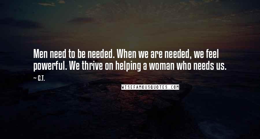 C.T. Quotes: Men need to be needed. When we are needed, we feel powerful. We thrive on helping a woman who needs us.