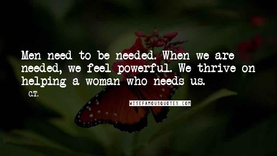 C.T. Quotes: Men need to be needed. When we are needed, we feel powerful. We thrive on helping a woman who needs us.