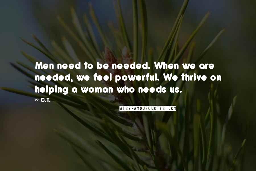 C.T. Quotes: Men need to be needed. When we are needed, we feel powerful. We thrive on helping a woman who needs us.