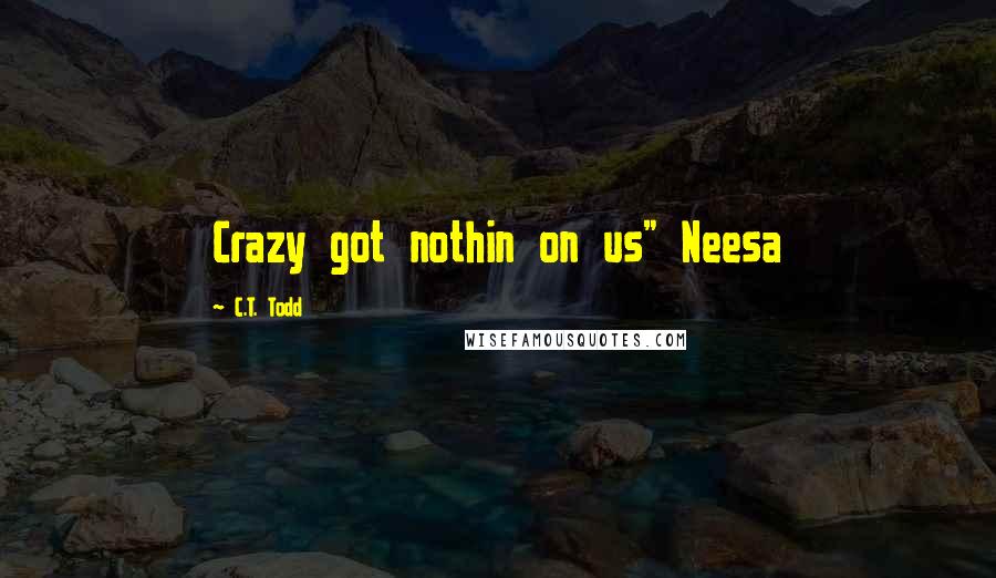 C.T. Todd Quotes: Crazy got nothin on us" Neesa