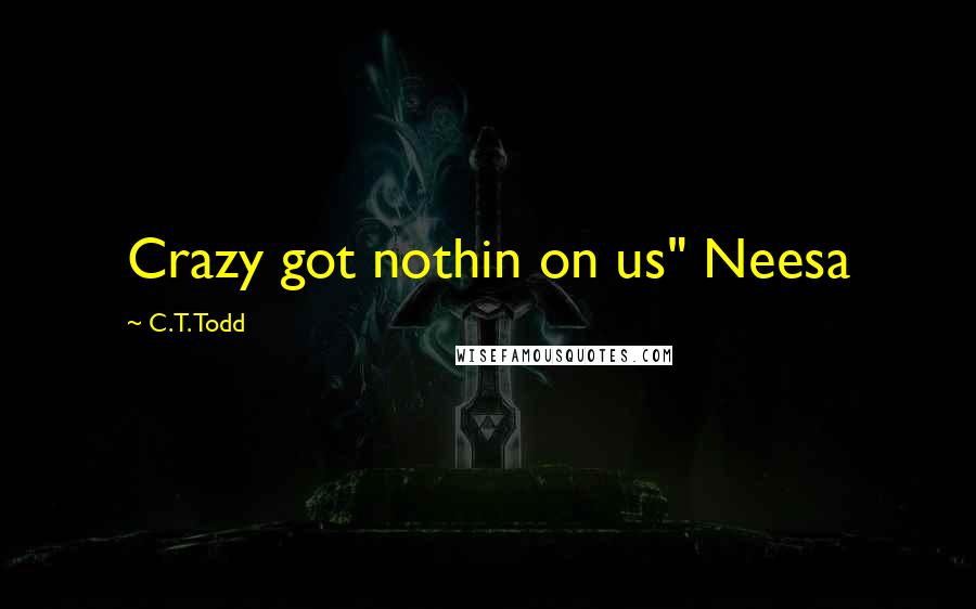 C.T. Todd Quotes: Crazy got nothin on us" Neesa