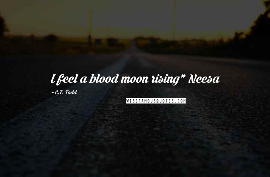 C.T. Todd Quotes: I feel a blood moon rising" Neesa