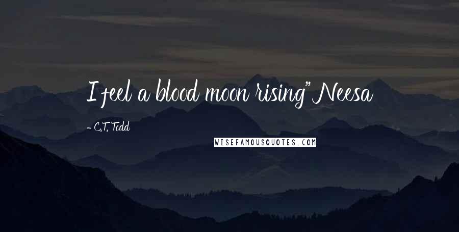 C.T. Todd Quotes: I feel a blood moon rising" Neesa