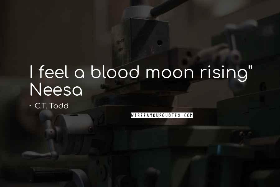 C.T. Todd Quotes: I feel a blood moon rising" Neesa
