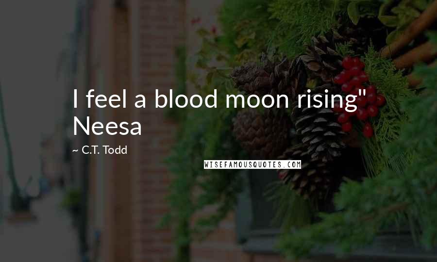 C.T. Todd Quotes: I feel a blood moon rising" Neesa