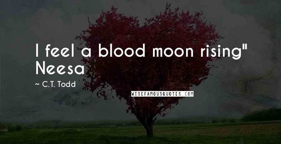 C.T. Todd Quotes: I feel a blood moon rising" Neesa