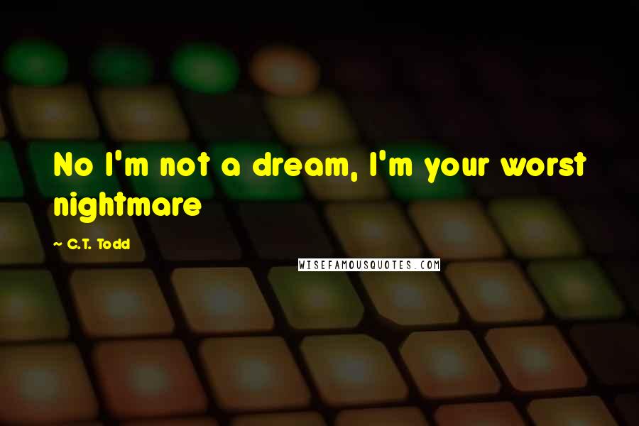 C.T. Todd Quotes: No I'm not a dream, I'm your worst nightmare